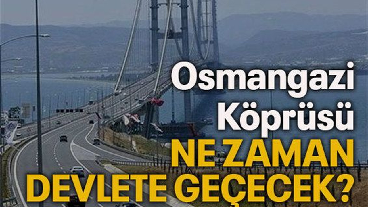 Osmangazi Köprüsü ne zaman devlete geçecek?